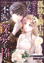 孤独な騎士は愛されない皇女に不滅の深愛を捧ぐ６