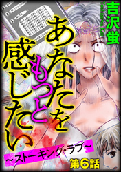 あなたをもっと感じたい～ストーキング・ラブ～（分冊版）　【第6話】