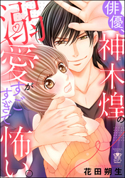 俳優、神木煌の溺愛がすごすぎて怖い。