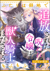 追放された呪われ令嬢は獣人騎士にほだされる ふたりは僻地でもふもふライフ（分冊版）　【第3話】