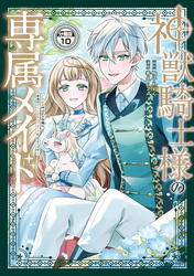 神獣騎士様の専属メイド～無能と呼ばれた令嬢は、本当は希少な聖属性の使い手だったようです～　分冊版（１０）