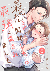 最恐上司と同棲したら最強に愛されました 6巻