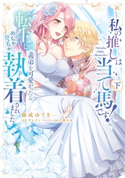 私の推しは当て馬です！ 転生して義弟を可愛がったらめちゃくちゃ執着されました 下【単行本版】