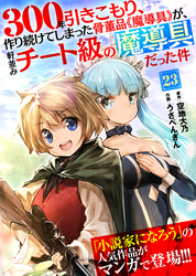 【期間限定　無料お試し版】300年引きこもり、作り続けてしまった骨董品《魔導具》が、軒並みチート級の魔導具だった件（２３）
