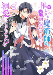 【期間限定　無料お試し版】推し（嘘）の筆頭魔術師様が「俺たち、両思いだったんだね」と溺愛してくるんですが！？ 第2話