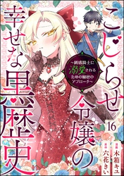 こじらせ令嬢の幸せな黒歴史 ～鈍感騎士に溺愛されるための秘密のアプローチ～ コミック版（分冊版）　【第16話】