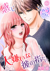 感じちゃうのは、大嫌いな彼の指だけ。５