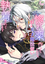 【期間限定　試し読み増量版】惚れ薬を作っていたら、なぜか依頼人の天才魔法使いに執着されています