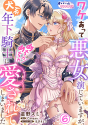 ワケあって悪女を演じていますが、犬系年下騎士にめちゃめちゃ愛されてしまいました６
